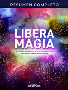 Resumen completo "Libera tu magia" : Una sintesis detallada del libro de Elizabeth Gilbert para leer en menos de 30 minutos