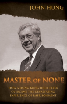 Master of None : How a Hong Kong High-Flyer Overcame the Devastating Experience of Imprisonment, Hardback Book Master of None : How a Hong Kong High-Flyer Overcame the Devastating Experience of Imprisonment, Hardback Book