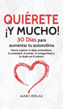 Quierete Y MUCHO! : 30 Dias para aumentar tu autoestima. Como superar la baja autoestima, la ansiedad, el estres, la inseguridad y la duda en ti mismo