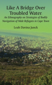 Like A Bridge Over Troubled Water : An Ethnography on Strategies of Bodily Navigation of Male Refugees in Cape Town