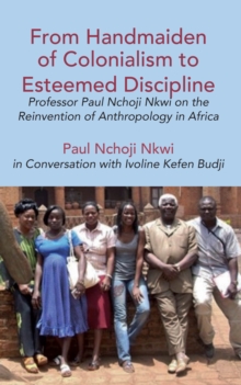 From Handmaiden of Colonialism to Esteemed Discipline : Professor Paul Nchoji Nkwi on the Reinvention of Anthropology in Afric