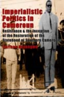 Imperialistic Politics in Cameroun: Resistance and the Inception of the Restoration of the Statehood of Southern Cameroons : Resistance and the Inception of the Restoration of the Statehood of Souther