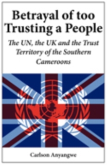 Betrayal of Too Trusting a People : The UN, the UK and the Trust Territory of the Southern Cameroons