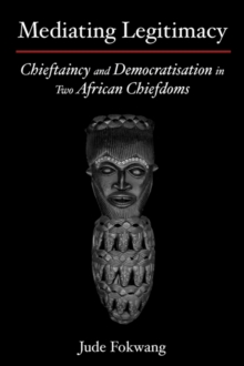 Mediating Legitimacy: Chieftaincy and Democratisation in Two African Chiefdoms : Chieftaincy and Democratisation in Two African Chiefdoms