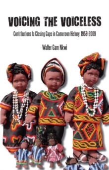 Voicing the Voiceless : Contributions to Closing Gaps in Cameroon History, 1958-2009