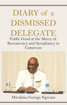 Diary of a Dismissed Delegate : Public Good at the Mercy of Bureaucracy and Sycophancy in Cameroon