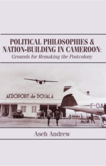 Political Philosophies and Nation-Building in Cameroon : Grounds for Remaking the Postcolony