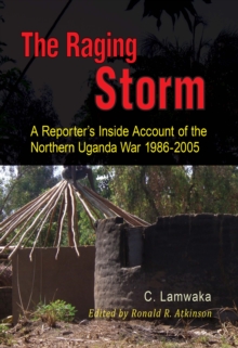 The Raging Storm : A Reporter,s Inside Account of the  Northern Uganda War, 1986-2005