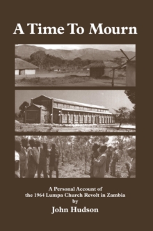 A Time to Mourn : A Personal Account of the 1964 Lumpa Church Revolt in Zambia