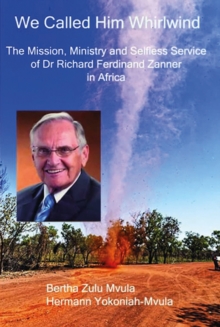 We Called Him Whirlwind : The Mission, Ministry and Selfless Service of Dr Richard Ferdinand Zanner in Africa