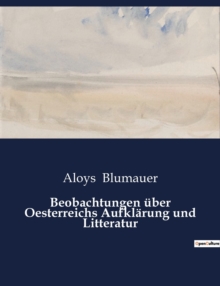 Beobachtungen uber Oesterreichs Aufklarung und Litteratur : Eine kritische Betrachtung der osterreichischen Aufklarung und Literatur im 18. Jahrhundert