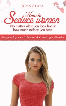 How to Seduce Women: No Matter What You Look Like or How Much Money You Have - Simple and Proven Techniques That Make You Attractive