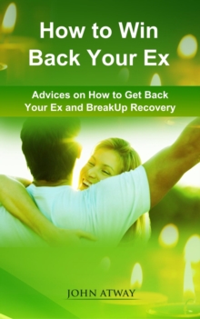 How To Win Back Your Ex: Advices On How To Get Back Your Ex And Breakup Recovery