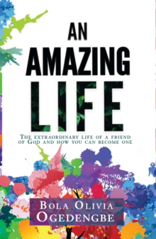 An Amazing Life : The extraordinary life of a friend of God and how you can become one