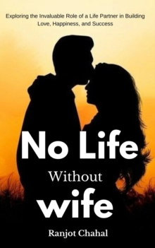 No Life Without Wife : Exploring the Invaluable Role of a Life Partner in Building Love, Happiness, and Success