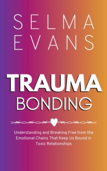 Trauma Bonding : Understanding and Breaking Free from the Emotional Chains That Keep Us Bound in Toxic Relationships