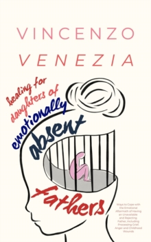 Healing for Daughters of Emotionally Absent Fathers : Ways to Cope with the Emotional Aftermath of Having an Unavailable and Rejecting Father, Including Processing Grief, Anger and Childhood Wounds