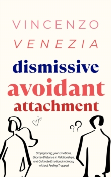 Dismissive Avoidant Attachment : Stop Ignoring your Emotions, Shorten Distance in Relationships and Cultivate Emotional Intimacy without Feeling Trapped