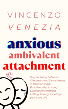 Anxious Ambivalent Attachment : Do you Swing between Clinginess and Detachment in Relationships? Build Healthy, Lasting Connections without Letting Anxiety Sabotage your Love Life