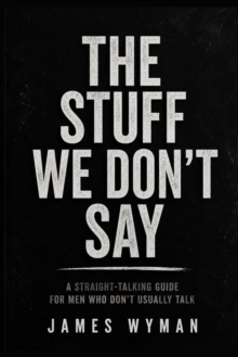 The Stuff We dont Say : A straight forward Talking Guide for men who dont usally talk