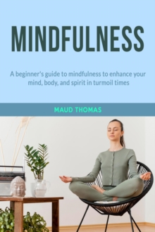 Mindfulness: A beginner's guide to mindfulness to enhance your mind, body, and spirit in turmoil times