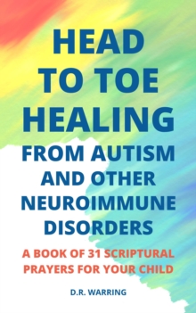 Head to Toe Healing from Autism and Other Neuroimmune Disorders - A Book of 31 Scriptural Prayers for Your Child