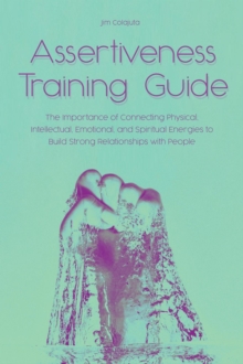 Assertiveness Training Guide The Importance of Connecting Physical, Intellectual, Emotional, and Spiritual Energies to Build Strong Relationships with People