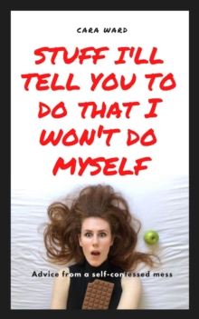 Stuff I'll Tell You To Do That I Won't Do Myself: Advice From A Self-Confessed Mess