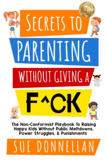 Secrets to Parenting Without Giving a F^ck : The Non-Conformist Playbook to Raising Happy Kids Without Public Meltdowns, Power Struggles, & Punishments