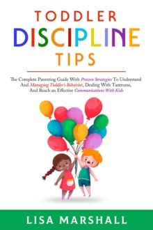 Toddler Discipline Tips: The Complete Parenting Guide With Proven Strategies To Understand And Managing Toddler's Behavior, Dealing With Tantrums, And ... With Kids