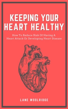 Keeping Your Heart Healthy - How To Reduce Risk Of Having A Heart Attack Or Developing Heart Disease