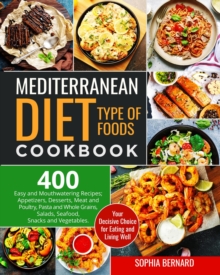 Mediterranean Diet Type of Foods Cookbook: 400 Easy and Mouthwatering Recipes; Appetizers, Desserts, Meat and Poultry, Pasta and Whole Grains, Salads, Seafood, Snacks and Vegetables