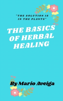 Basics of Herbs  Healing  & "The Solution is in the Plants"