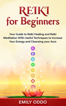 Reiki for Beginners: Your Guide to Reiki Healing and Reiki Meditation With Useful Techniques to Increase Your Energy and Cleansing your Aura