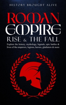 Roman Empire: Rise & The Fall. Explore The History, Mythology, Legends, Epic Battles & Lives Of The Emperors, Legions, Heroes, Gladiators & More