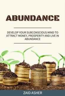 Abundance: Develop Your Subconscious Mind to Attract Money, Prosperity and Live in Abundance