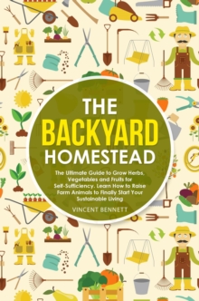 Backyard Homestead: The Ultimate Guide to Grow Herbs, Vegetables and Fruits for Self-Sufficiency. Learn How to Raise Farm Animals to Finally Start Your Sustainable Living