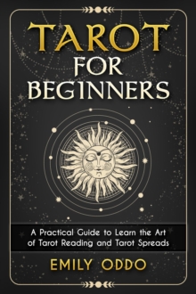 Tarot for Beginners : A Practical Guide to Learn the Art of Tarot Reading and Tarot Spreads