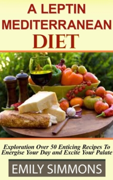 Leptin Mediterranean Diet Exploration Over 50 Enticing Recipes To Energise Your Day and Excite Your Palate