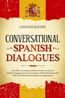 Conversational Spanish Dialogues: Over 100 Conversations and Short Stories to Learn the Spanish Language. Grow Your Vocabulary Whilst Having Fun with Daily Used Phrases and Language Learning Lessons!