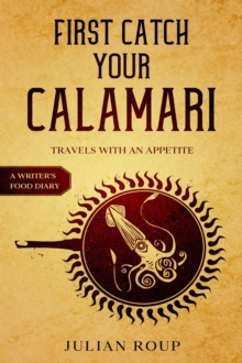 First Catch Your Calamari: Travels with an Appetite (A Writer's Food Diary)