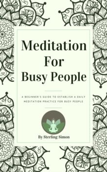 Meditation For Busy People - A Beginner's Guide To Establish A Daily Meditation Practice For Busy People