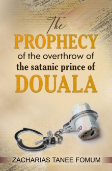 Prophecy of The Overthrow of The Satanic Prince of Douala : Unseating Principalities and Powers, #3