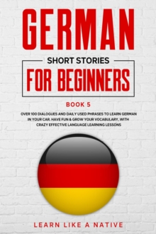 German Short Stories for Beginners Book 5: Over 100 Dialogues and Daily Used Phrases to Learn German in Your Car. Have Fun & Grow Your Vocabulary, with Crazy Effective Language Learning Lessons