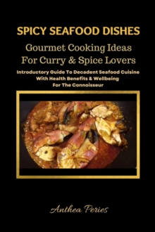 Spicy Seafood Dishes: Gourmet Cooking Ideas For Curry And Spice Lovers. Introductory Guide To Decadent Seafood Cuisine With Health Benefits & Wellbeing For The Connoisseur : International Cooking