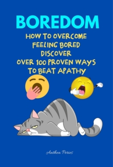 Boredom: How To Overcome Feeling Bored Discover Over 100 Proven Ways To Beat Apathy