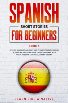 Spanish Short Stories for Beginners Book 5: Over 100 Dialogues and Daily Used Phrases to Learn Spanish in Your Car. Have Fun & Grow Your Vocabulary, with Crazy Effective Language Learning Lessons