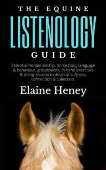 Equine Listenology Guide - Essential Horsemanship, Horse Body Language & Behaviour, Groundwork, In-hand Exercises & Riding Lessons to Develop Softness, Connection & Collection.