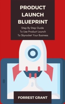 Product Launch Blueprint - Step By Step Guide To Use Product Launch To Skyrocket Your Business