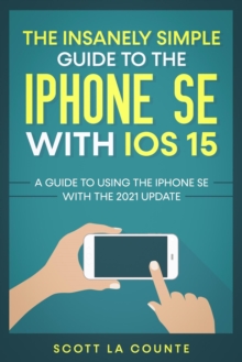 Insanely Simple Guide To the iPhone SE With iOS 15: A Guide To Using the iPhone SE With the 2021 Update